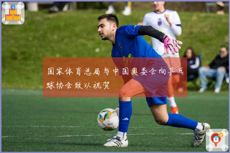 国家体育总局与中国奥委会向乒乓球协会致以祝贺