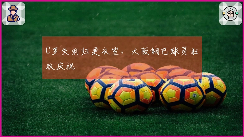 C罗失利归更衣室，大阪钢巴球员狂欢庆祝